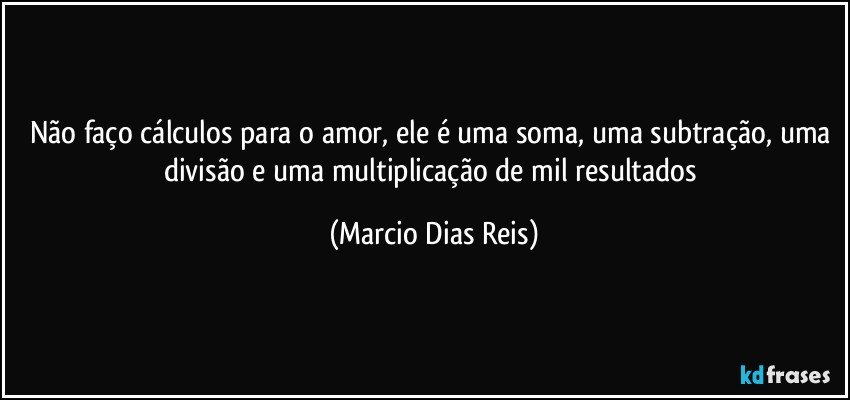 Não faço cálculos para o amor, ele é uma soma, uma subtração, uma divisão e uma multiplicação de mil resultados (Marcio Dias Reis)