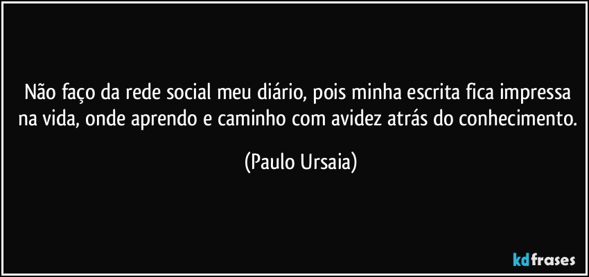 Não faço da rede social meu diário, pois minha escrita fica impressa na vida, onde aprendo e caminho com avidez atrás do conhecimento. (Paulo Ursaia)