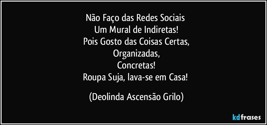 Não Faço das Redes Sociais 
Um Mural de Indiretas!
Pois Gosto das Coisas Certas,
Organizadas,
Concretas!
Roupa Suja, lava-se em Casa! (Deolinda Ascensão Grilo)