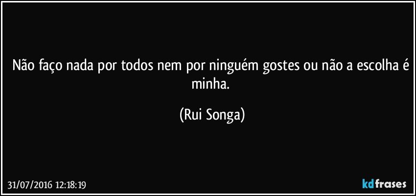 Não faço nada por todos nem por ninguém gostes ou não a escolha é minha. (Rui Songa)