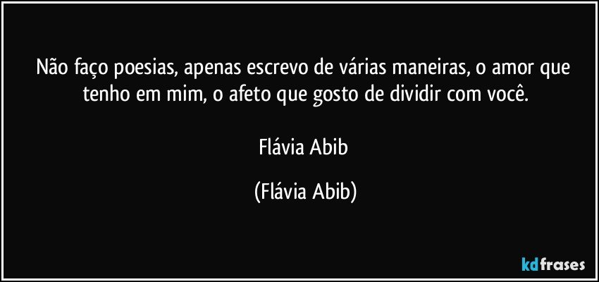 Não faço poesias, apenas escrevo de várias maneiras, o amor que tenho em mim, o afeto que gosto de dividir com você.

Flávia Abib (Flávia Abib)