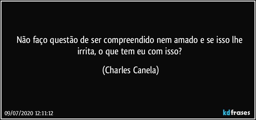 Não faço questão de ser compreendido nem amado e se isso lhe irrita, o que tem eu com isso? (Charles Canela)