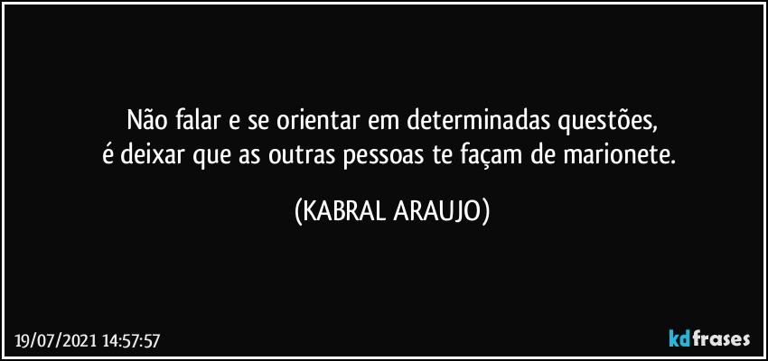 Não falar e se orientar em determinadas questões,
é deixar que as outras pessoas te façam de marionete. (KABRAL ARAUJO)