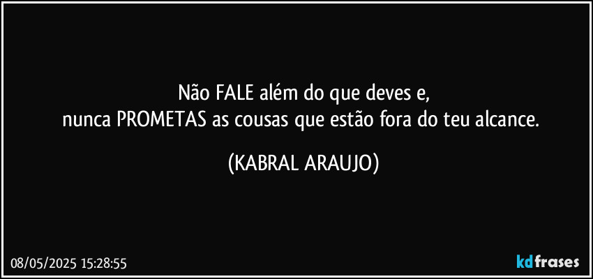 Não FALE além do que deves e,
nunca PROMETAS as cousas que estão fora do teu alcance. (KABRAL ARAUJO)