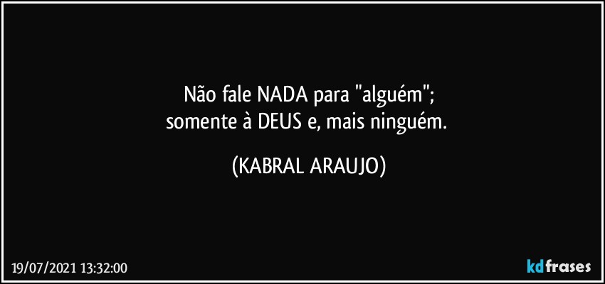 Não fale NADA para "alguém";
somente à DEUS e, mais ninguém. (KABRAL ARAUJO)