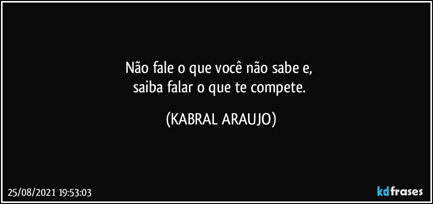 Não fale o que você não sabe e, 
saiba falar o que te compete. (KABRAL ARAUJO)