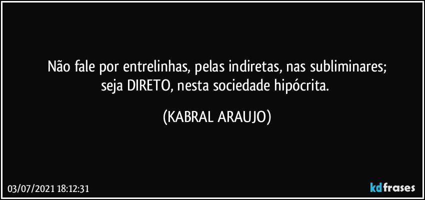 Não fale por entrelinhas, pelas indiretas, nas subliminares;
seja DIRETO, nesta sociedade hipócrita. (KABRAL ARAUJO)