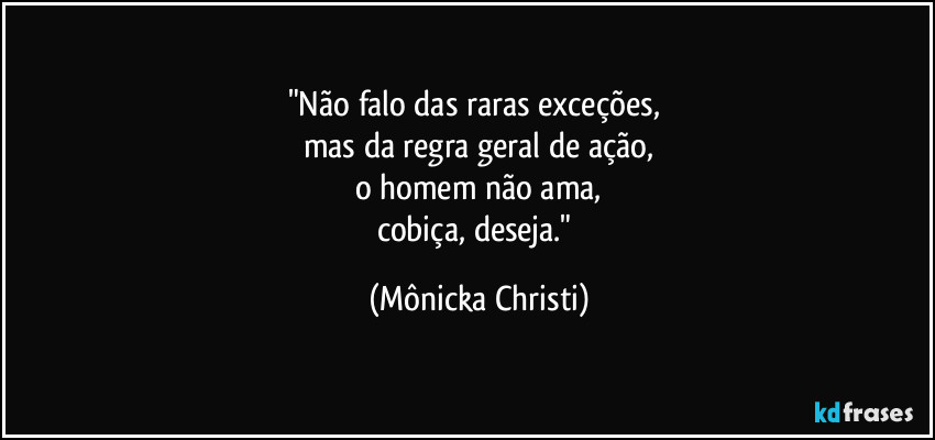 "Não falo das raras exceções, 
mas da regra geral de ação,
o homem não ama,
cobiça, deseja." (Mônicka Christi)