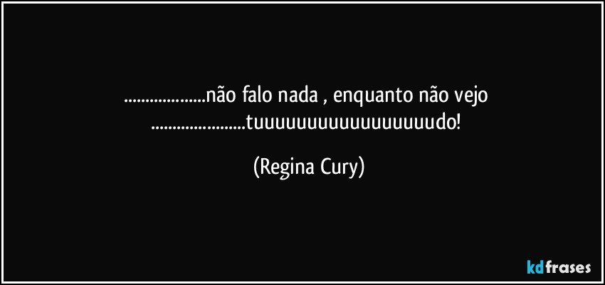 ...não falo nada , enquanto não vejo ...tuuuuuuuuuuuuuuuuudo! (Regina Cury)