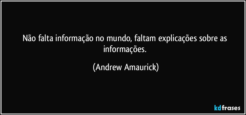 Não falta informação no mundo, faltam explicações sobre as informações. (Andrew Amaurick)