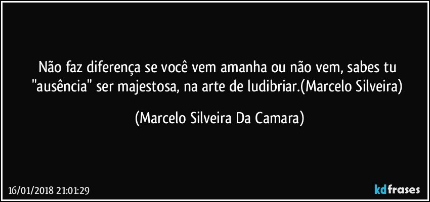 Não faz diferença se você vem amanha ou não vem, sabes tu "ausência" ser majestosa, na arte de ludibriar.(Marcelo Silveira) (Marcelo Silveira Da Camara)