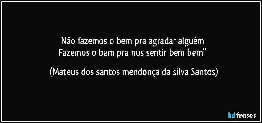 Não fazemos o bem pra agradar alguém
Fazemos o bem pra nus sentir bem bem” (Mateus dos santos mendonça da silva Santos)