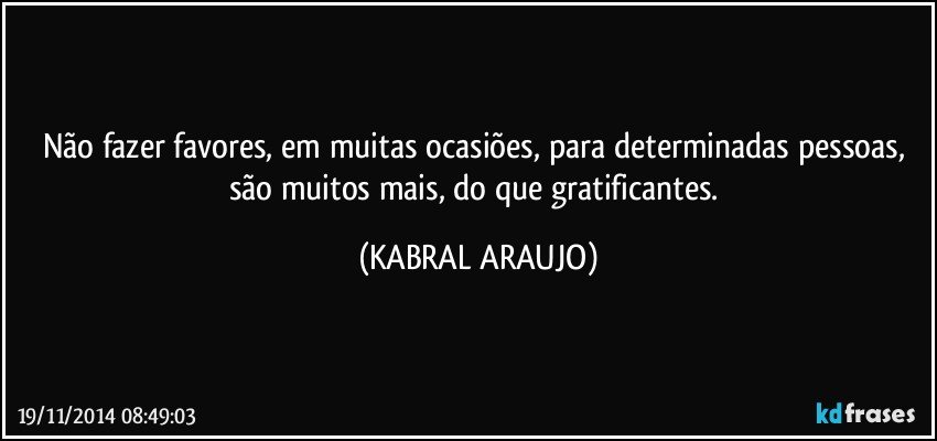 Não fazer favores, em muitas ocasiões, para determinadas pessoas,  são muitos mais, do que gratificantes. (KABRAL ARAUJO)