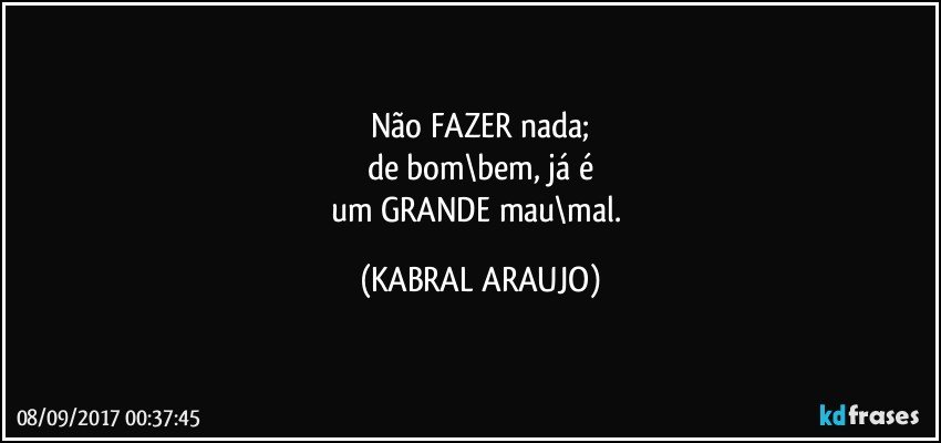 Não FAZER nada;
de bom\bem, já é
um GRANDE mau\mal. (KABRAL ARAUJO)