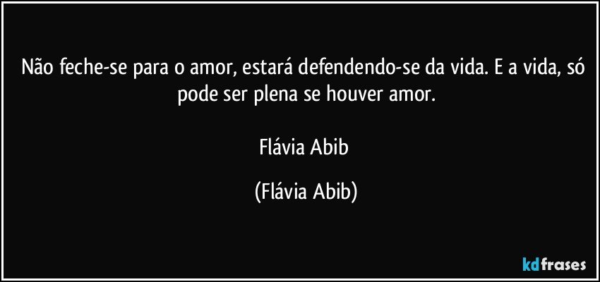 Não feche-se para o amor, estará defendendo-se da vida. E a vida, só pode ser plena se houver amor.

Flávia Abib (Flávia Abib)