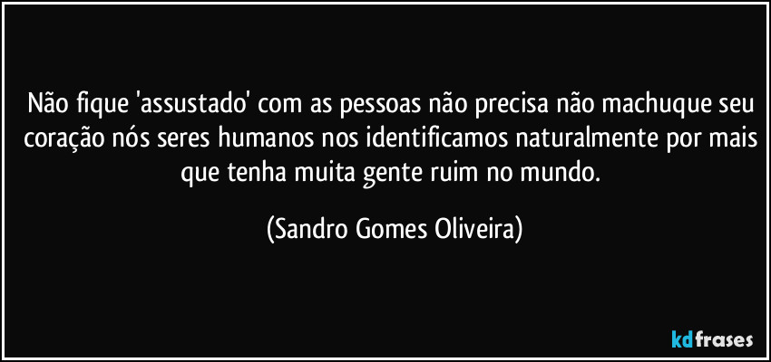 Não fique 'assustado' com as pessoas não precisa não machuque seu coração nós seres humanos nos identificamos naturalmente por mais que tenha muita gente ruim no mundo. (Sandro Gomes Oliveira)