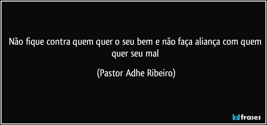 Não fique contra quem quer o seu bem e não faça aliança com quem quer seu mal (Pastor Adhe Ribeiro)