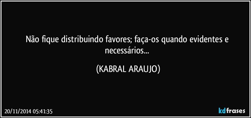 Não fique distribuindo favores; faça-os quando evidentes e necessários... (KABRAL ARAUJO)