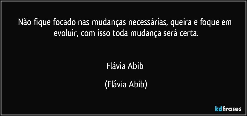 Não fique focado nas mudanças necessárias, queira e foque em evoluir, com isso toda mudança será certa.


Flávia Abib (Flávia Abib)