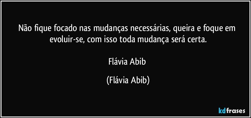 Não fique focado nas mudanças necessárias, queira e foque em evoluir-se, com isso toda mudança será certa.

Flávia Abib (Flávia Abib)