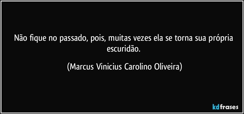 Não fique no passado, pois, muitas vezes ela se torna sua própria escuridão. (Marcus Vinicius Carolino Oliveira)