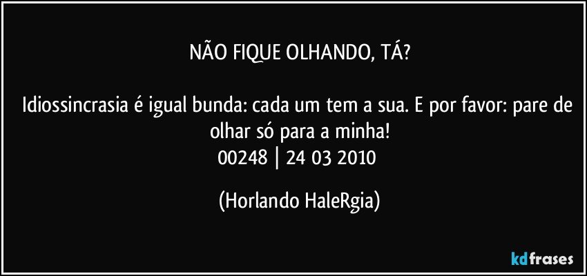 NÃO FIQUE OLHANDO, TÁ?

Idiossincrasia é igual bunda: cada um tem a sua. E por favor: pare de olhar só para a minha!
00248 | 24/03/2010 (Horlando HaleRgia)