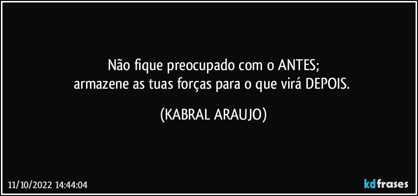 Não fique preocupado com o ANTES;
armazene as tuas forças para o que virá DEPOIS. (KABRAL ARAUJO)