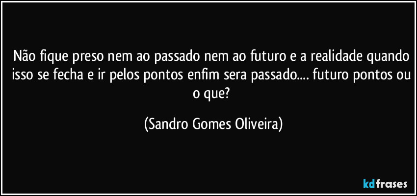 Não fique preso nem ao passado nem ao futuro e a realidade quando isso se fecha e ir pelos pontos enfim sera passado... futuro pontos ou o que? (Sandro Gomes Oliveira)