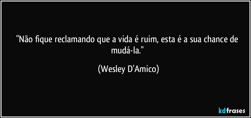 "Não fique reclamando que a vida é ruim, esta é a sua chance de mudá-la." (Wesley D'Amico)