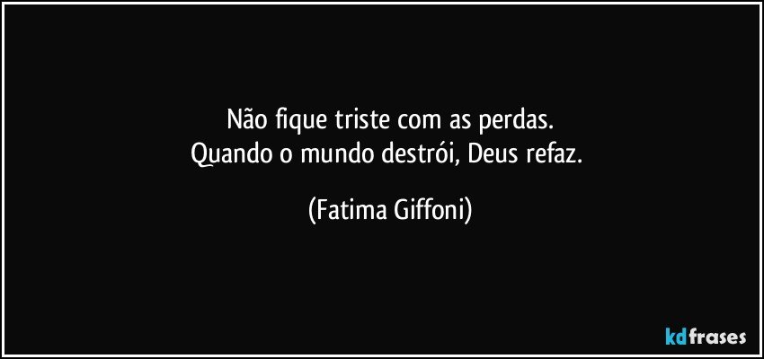 Não fique triste com as perdas.
Quando o mundo destrói, Deus refaz. (Fatima Giffoni)