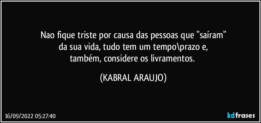 Nao fique triste por causa das pessoas que "saíram"
da sua vida, tudo tem um tempo\prazo e,
também, considere os livramentos. (KABRAL ARAUJO)