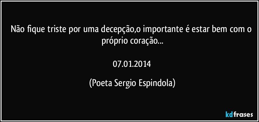 Não fique triste por uma decepção,o importante é estar bem com o próprio coração...

  07.01.2014 (Poeta Sergio Espindola)