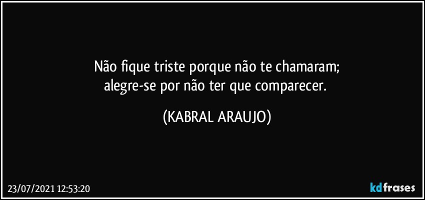 Não fique triste porque não te chamaram;
alegre-se por não ter que comparecer. (KABRAL ARAUJO)