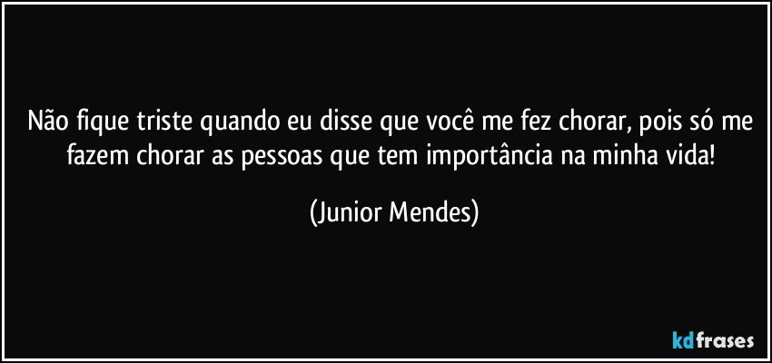Não fique triste quando eu disse que você me fez chorar, pois só me fazem chorar as pessoas que tem importância na minha vida! (Junior Mendes)