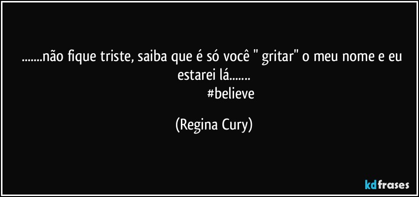 ...não fique triste,   saiba que  é só você " gritar"  o meu nome e eu estarei lá...
                                        #believe (Regina Cury)