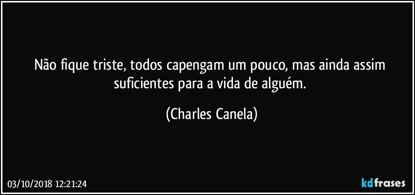 Não fique triste, todos capengam um pouco, mas ainda assim suficientes para a vida de alguém. (Charles Canela)