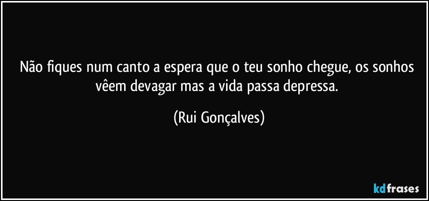 Não fiques num canto a espera que o teu sonho chegue, os sonhos vêem devagar mas a vida passa depressa. (Rui Gonçalves)