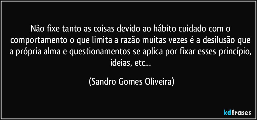 Não fixe tanto as coisas devido ao hábito cuidado com o comportamento o que limita a razão muitas vezes é a desilusão que a própria alma e questionamentos se aplica por fixar esses princípio, ideias, etc... (Sandro Gomes Oliveira)