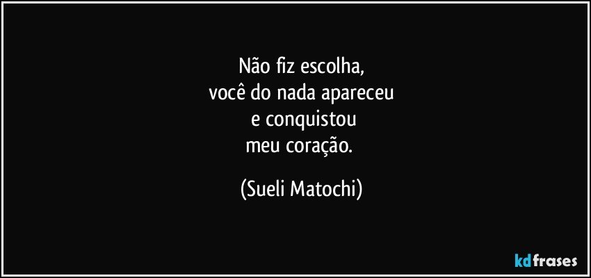 Não fiz escolha,
você do nada apareceu
 e conquistou
meu coração. (Sueli Matochi)