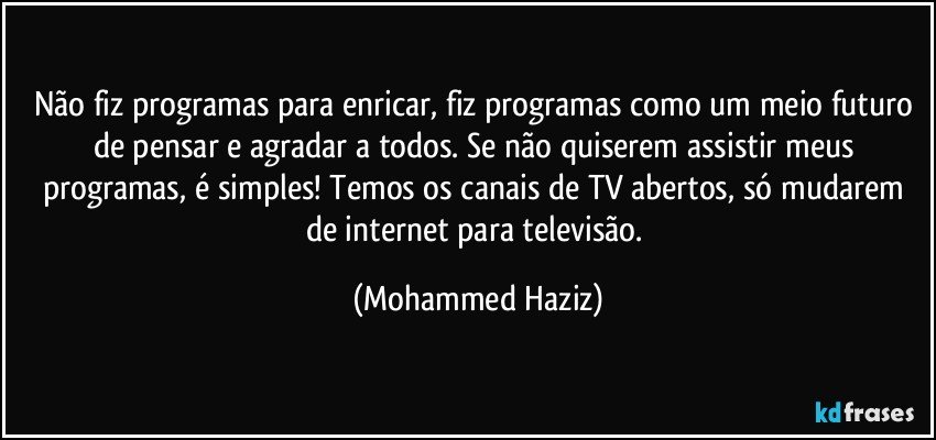 Não fiz programas para enricar, fiz programas como um meio futuro de pensar e agradar a todos. Se não quiserem assistir meus programas, é simples! Temos os canais de TV abertos, só mudarem de internet para televisão. (Mohammed Haziz)