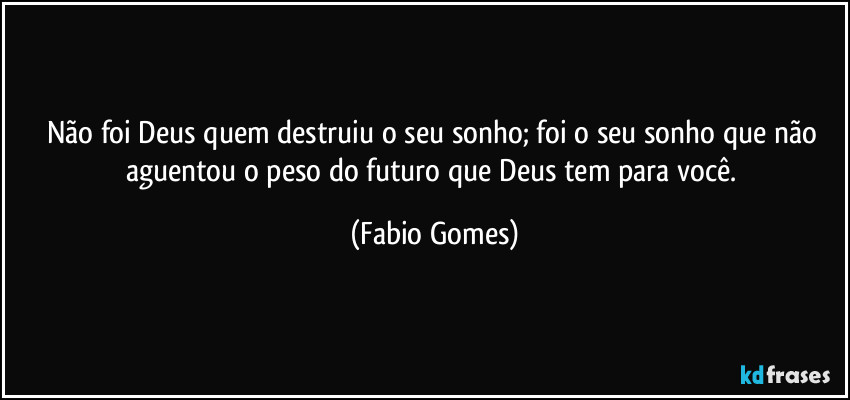 Não foi Deus quem destruiu o seu sonho; foi o seu sonho que não aguentou o peso do futuro que Deus tem para você. (Fabio Gomes)