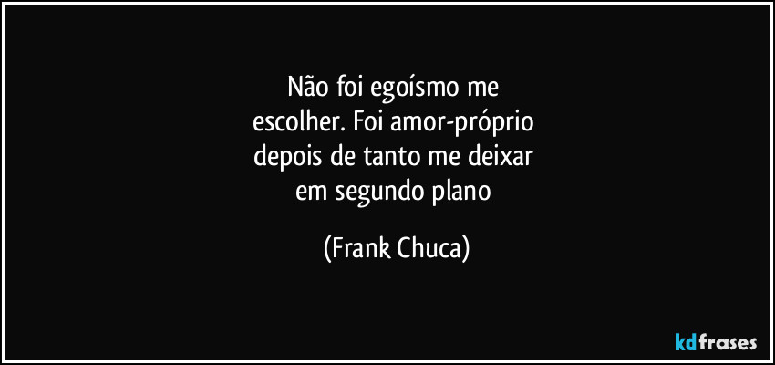 Não foi egoísmo me 
escolher. Foi amor-próprio 
depois de tanto me deixar 
em segundo plano (Frank Chuca)