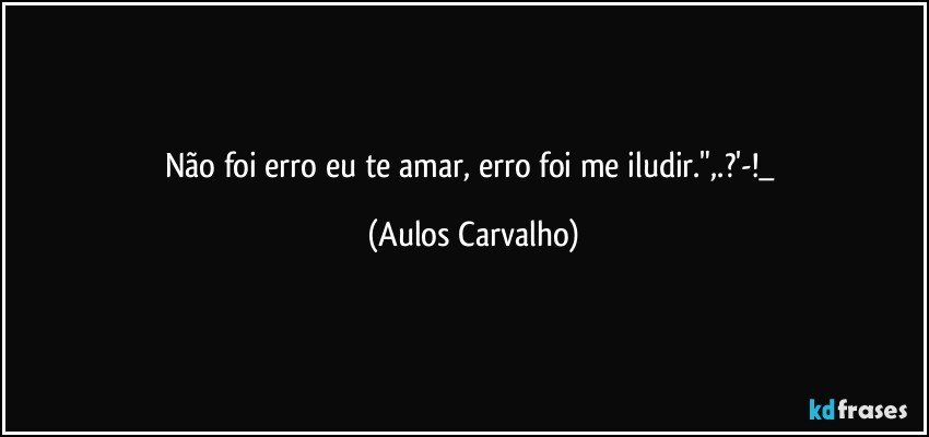 Não foi erro eu te amar, erro foi me iludir.",.?'-!_ (Aulos Carvalho)