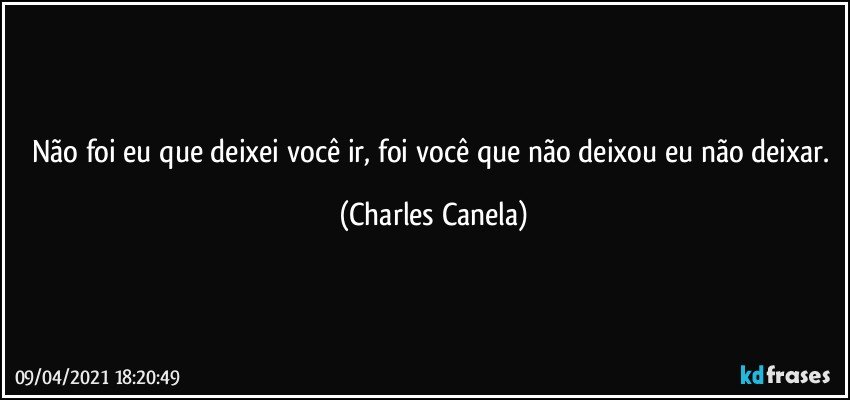 Não foi eu que deixei você ir, foi você que não deixou eu não deixar. (Charles Canela)