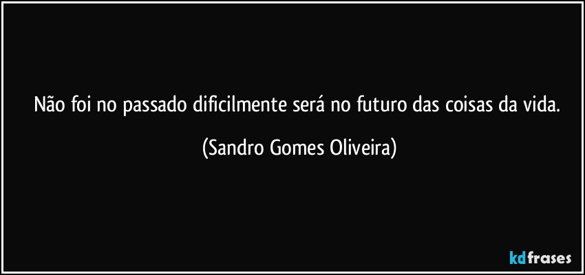 Não foi no passado dificilmente será no futuro das coisas da vida. (Sandro Gomes Oliveira)