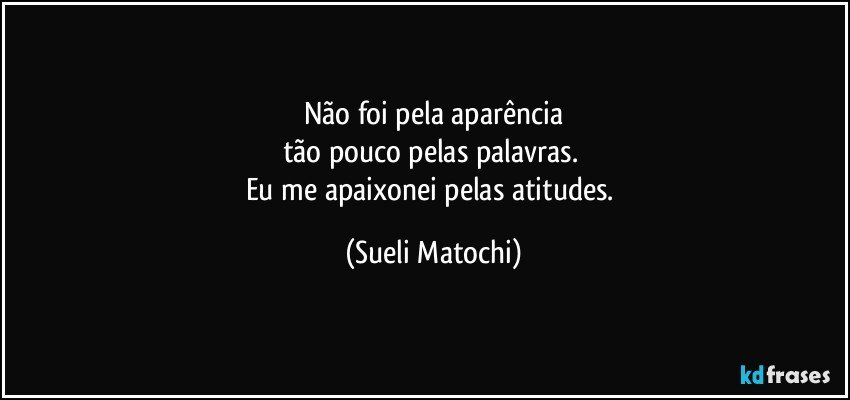 Não foi pela aparência
tão pouco pelas palavras. 
Eu me apaixonei pelas atitudes. (Sueli Matochi)