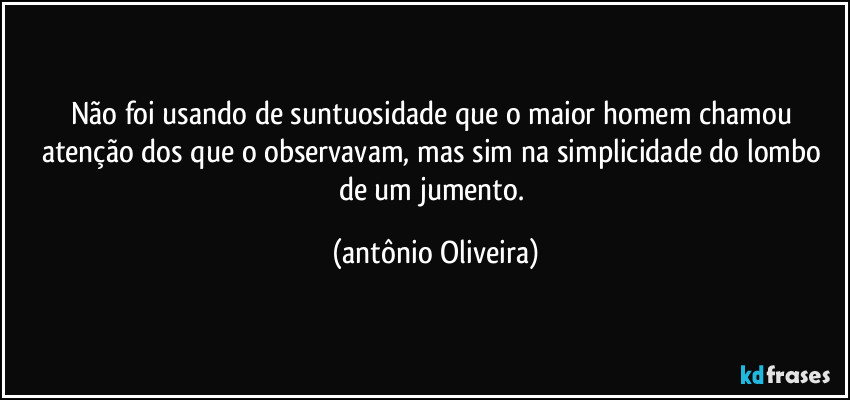 Não foi usando de suntuosidade que o maior homem chamou atenção dos que o observavam, mas sim na simplicidade do lombo de um jumento. (Antonio Oliveira)