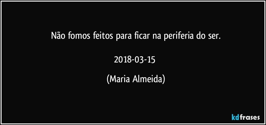 Não fomos feitos para ficar na periferia do ser.

2018-03-15 (Maria Almeida)