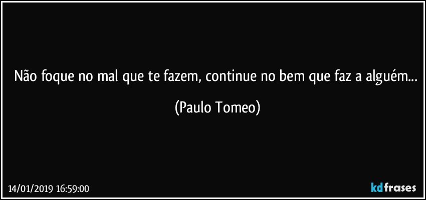 Não foque no mal que te fazem, continue no bem que faz a alguém... (Paulo Tomeo)