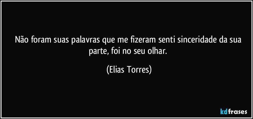 Não foram suas palavras que me fizeram senti sinceridade da sua parte, foi no seu olhar. (Elias Torres)